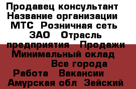 Продавец-консультант › Название организации ­ МТС, Розничная сеть, ЗАО › Отрасль предприятия ­ Продажи › Минимальный оклад ­ 60 000 - Все города Работа » Вакансии   . Амурская обл.,Зейский р-н